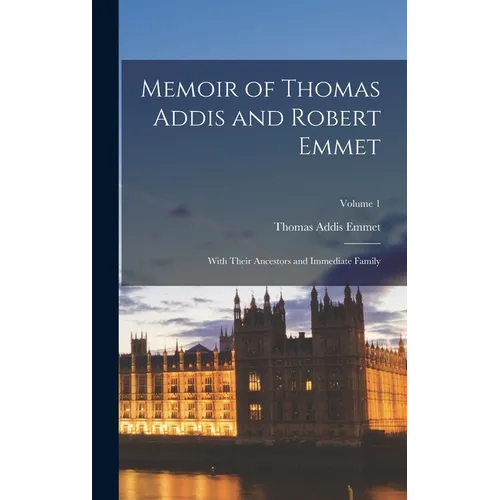 Memoir of Thomas Addis and Robert Emmet: With Their Ancestors and Immediate Family; Volume 1