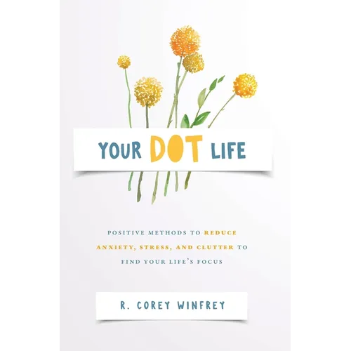 Your DOT Life: Positive Methods to Reduce Anxiety, Stress, and Clutter to Find Your Life's Focus