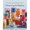 Preserving the Seasons: A Guide to Canned, Jammed, Frozen, Dehydrated, Freeze-Dried, Quick-Pickled, and Infused Produce, Herbs, and Flowers (a Cookboo