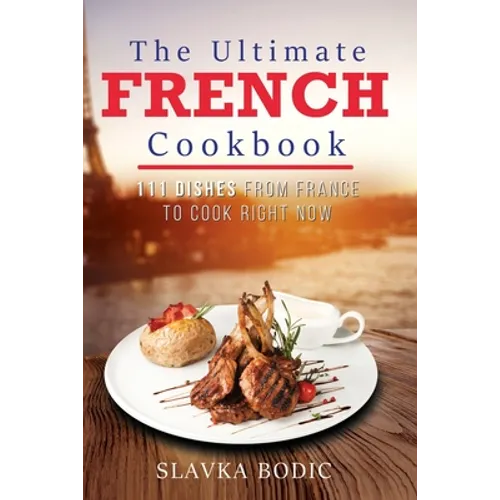 The Ultimate French Cookbook: 111 Dishes From France To Cook Right Now