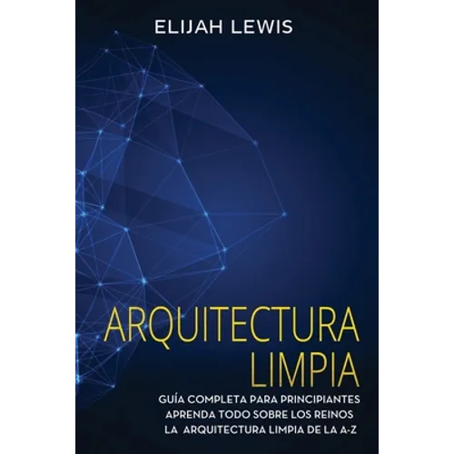 Arquitectura limpia: Guía Completa Para Principiantes Aprenda Todo Sobre Los Reinos La Arquitectura Limpia De La A-Z(Libro En Español/Spanish version)