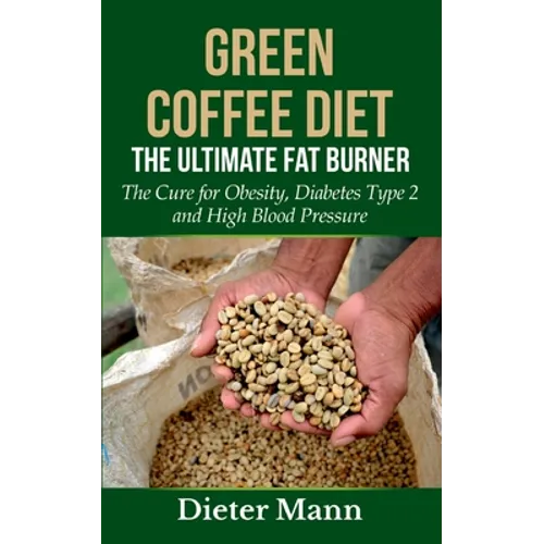 Green Coffee Diet: The Ultimate Fat Burner: The Cure for Obesity, Diabetes Type 2 and High Blood Pressure