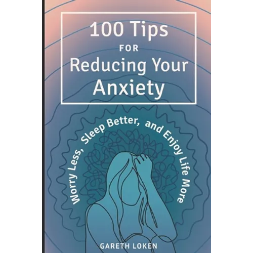 100 Tips for Reducing Your Anxiety: Sorry Less, Sleep Better, and Enjoy Life More