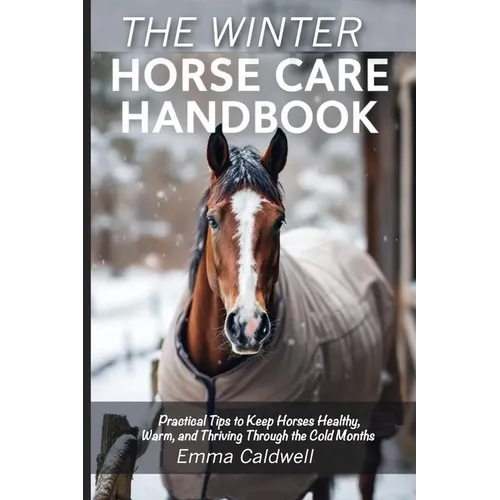 The Winter Horse Care Handbook: Practical Tips to Keep Horses Healthy, Warm, and Thriving Through the Cold Months