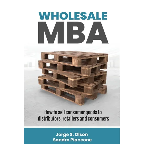 Wholesale MBA: How to Sell Consumer Goods to Distributors, Retailers, and Consumers