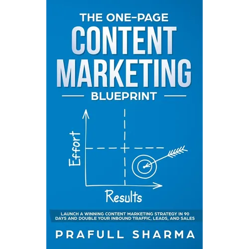 The One-Page Content Marketing Blueprint: Step by Step Guide to Launch a Winning Content Marketing Strategy in 90 Days or Less and Double Your Inbound