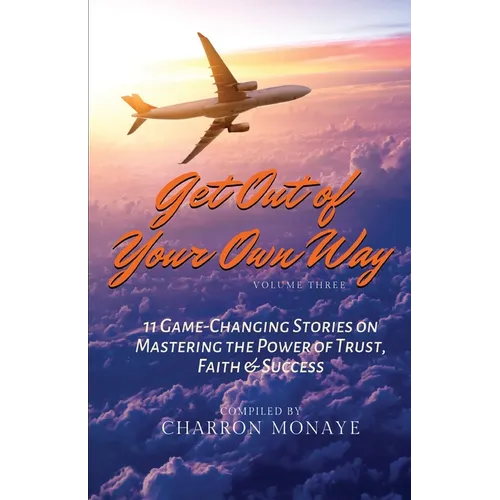 Get Out of Your Own Way: 11 Game-Changing Stories on Mastering the Power of Trust, Faith & Success