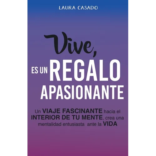 Vive, es un regalo apasionante: Un viaje fascinante hacia el interior de tu mente, crea una mentalidad entusiasta ante la vida