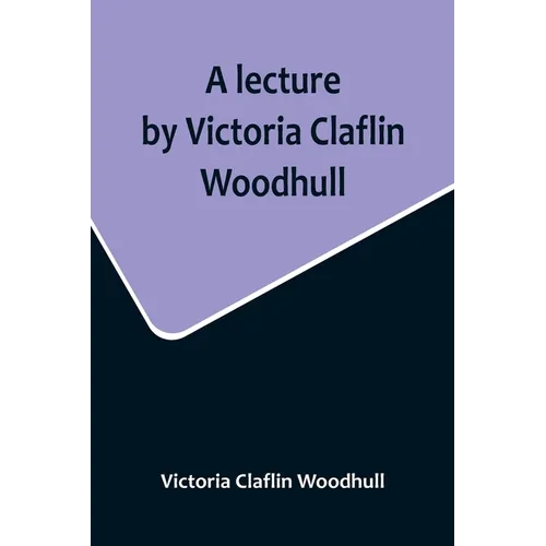 A lecture by Victoria Claflin Woodhull; In the Boston Theater, Boston, U.S.A. October 22, 1876, before 3,000 people. The review of a century; or, the
