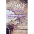 Soap Making: The Complete Beginner's Guide to Natural Soap Making