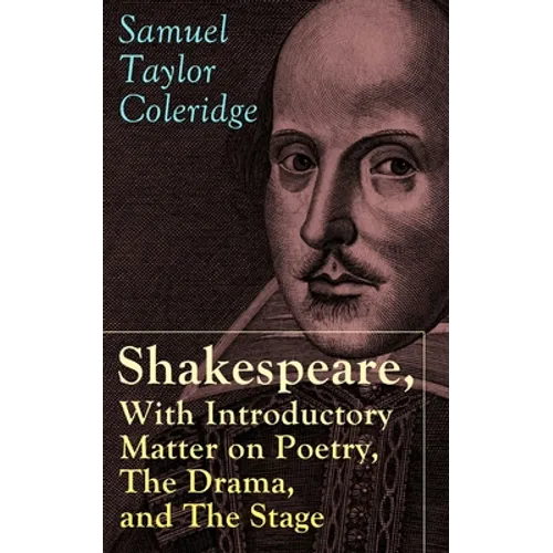 Shakespeare, With Introductory Matter on Poetry, The Drama, and The Stage by S.T. Coleridge: Coleridge's Essays and Lectures on Shakespeare and Other