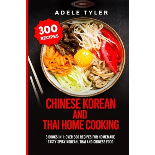 Chinese Korean And Thai Home Cooking: 3 Books In 1: Over 300 Recipes For Homemade Tasty Spicy Korean, Thai And Chinese Food