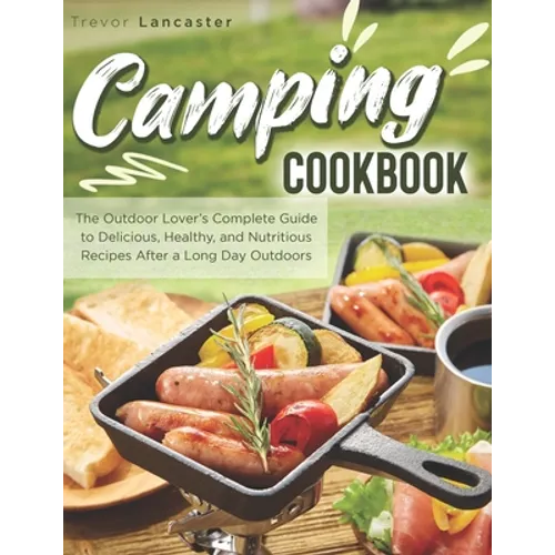 Camping Cookbook: The Outdoor Lover's Complete Guide to Delicious, Healthy, and Nutritious Recipes After a Long Day Outdoors