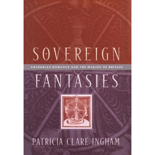 Sovereign Fantasies: Arthurian Romance and the Making of Britain