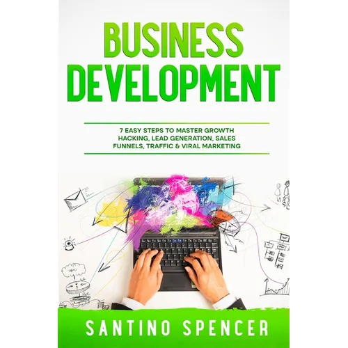 Business Development: 7 Easy Steps to Master Growth Hacking, Lead Generation, Sales Funnels, Traffic & Viral Marketing