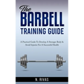 The Barbell Training Guide: A Practical Guide To Develop A Stronger Body & Avoid Injuries For A Successful Health