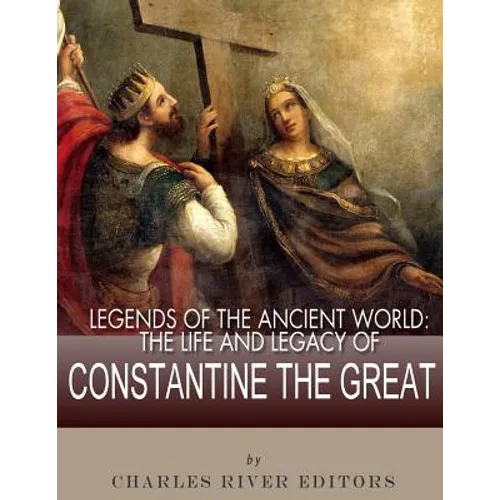 Legends of the Ancient World: The Life and Legacy of Constantine the Great