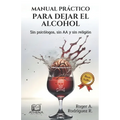 Manual Práctico Para Dejar el Alcohol: Sin psicólogos, Sin AA y Sin Religión