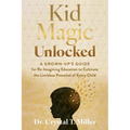 Kid Magic Unlocked: A Grown-Up's Guide to Re-Imagining Education to Cultivate the Limitless Potential of Every Child