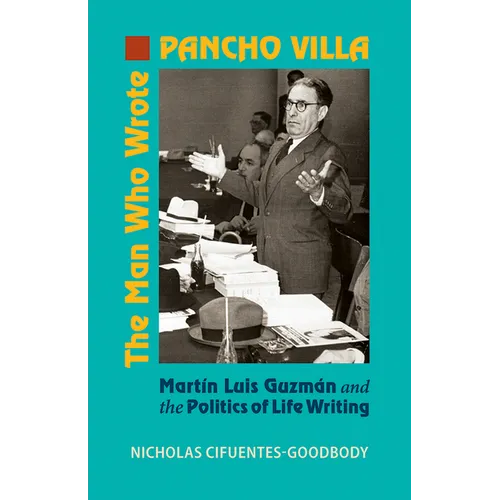 The Man Who Wrote Pancho Villa: Martin Luis Guzman and the Politics of Life Writing