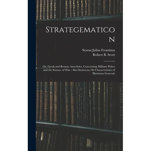 Strategematicon: Or, Greek and Roman Anecdotes, Concerning Military Policy and the Science of War; Also Stratecon, Or Characteristics o