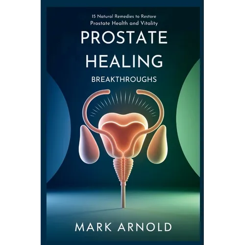 Prostate Healing Breakthroughs: 15 Natural Remedies to Restore Prostate Health and Vitality