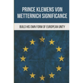 Prince Klemens Von Metternich Significance: Build His Own Form Of European Unity: Facts Of Metternich The First European