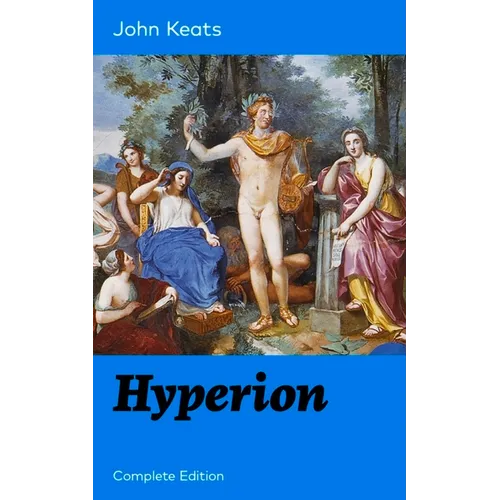 Hyperion (Complete Edition): An Epic Poem from One of the Most Beloved English Romantic Poets, Best Known for His Odes, Ode to a Nightingale, Ode on a