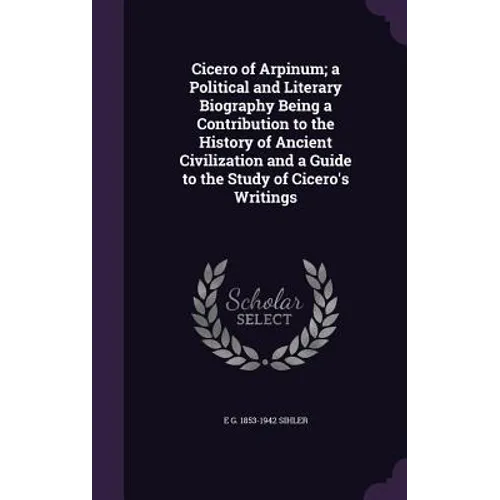 Cicero of Arpinum; a Political and Literary Biography Being a Contribution to the History of Ancient Civilization and a Guide to the Study of Cicero's