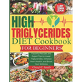 High Triglyceride Diet Cookbook for Beginners: Flavorful Recipes and Expert Tips to Lower Triglycerides, Enhance Heart Health, and Boost Your Wellness