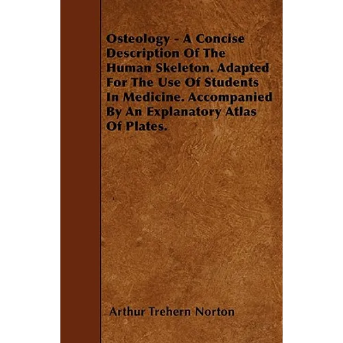 Osteology - A Concise Description Of The Human Skeleton. Adapted For The Use Of Students In Medicine. Accompanied By An Explanatory Atlas Of Plates.