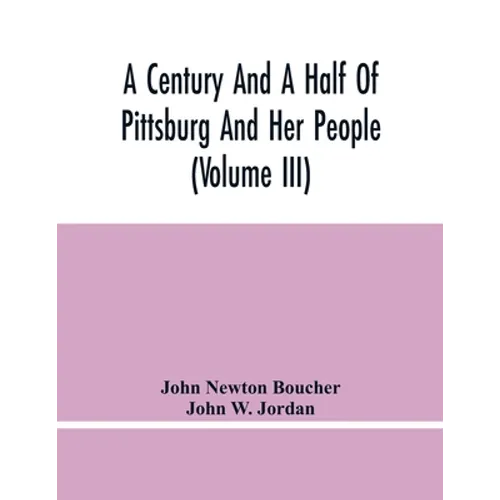A Century And A Half Of Pittsburg And Her People (Volume Iii) Genealogical Memoirs Of The Leading Families Of Pittsburg And Vicinity, Compiled Under T