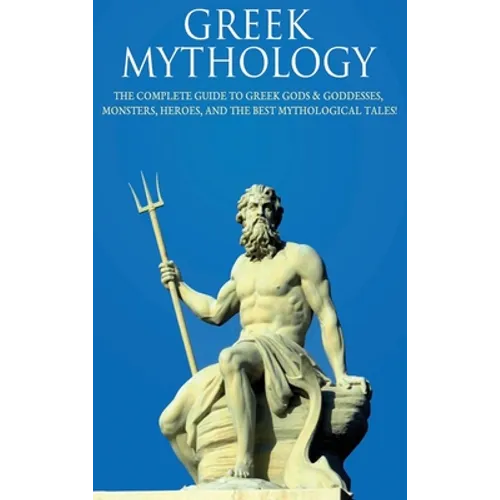 Greek Mythology: The Complete Guide to Greek Gods & Goddesses, Monsters, Heroes, and the Best Mythological Tales!
