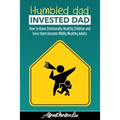 Humbled Dad, Invested Dad.: How to Raise Emotionally Healthy Children and have them become Wildly Wealthy Adults
