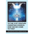 To the 21St Century Christian Church: How Did We Come to This?: The Christian Church: Identity in Flux!