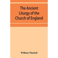 The ancient liturgy of the Church of England, according to the uses of Sarum, York, Hereford, and Bangor, and the Roman liturgy arranged in parallel c