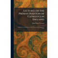Lectures on the Present Position of Catholics in England: Addressed to the Brothers of the Oratory in the Summer of 1851