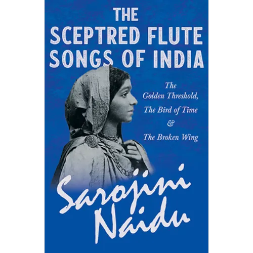 The Sceptred Flute Songs of India - The Golden Threshold, The Bird of Time & The Broken Wing: With a Chapter from 'Studies of Contemporary Poets' by M
