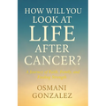 How Will You Look at Life after Cancer?: A Journey of Faith, Family, and Finding Strength