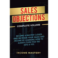 Sales Objections: Become a Master Closer and Increase Your Sales and Income by Learning How to Always Turn That No into a Yes Complete Volume