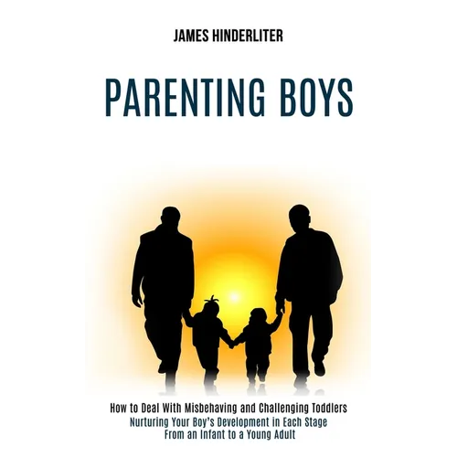 Parenting Boys: How to Deal With Misbehaving and Challenging Toddlers (Nurturing Your Boy's Development in Each Stage From an Infant to a Young Adult)