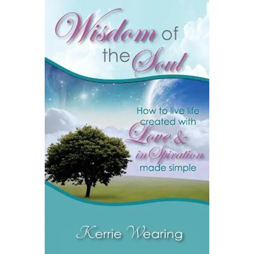 Wisdom of the Soul: How to live life created with Love & inSpiration