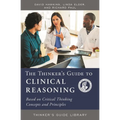 The Thinker's Guide to Clinical Reasoning: Based on Critical Thinking Concepts and Tools