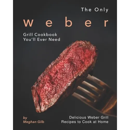 The Only Weber Grill Cookbook You'll Ever Need: Delicious Weber Grill Recipes to Cook at Home