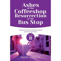 Ashes at the Coffeeshop, Resurrection at the Bus Stop: Cycle B Sermons for Lent and Easter Based on the Gospel Texts