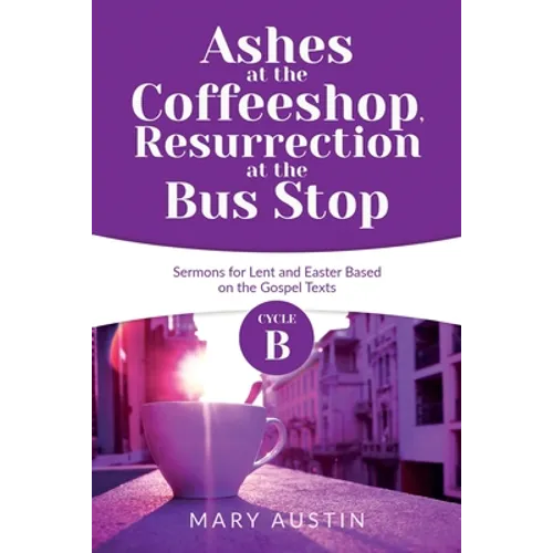 Ashes at the Coffeeshop, Resurrection at the Bus Stop: Cycle B Sermons for Lent and Easter Based on the Gospel Texts