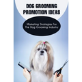 Dog Grooming Promotion Ideas: Marketing Strategies For The Dog Grooming Industry: Dog Grooming Promotion Ideas Book