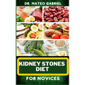 Kidney Stones Diet for Novices: Enriched Recipes, Foods, Meal Plan & Procedures For Kidney Health, Recovery, Healing, Wellness, Nourishment, Optimal W