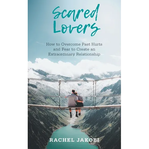 Scared Lovers: How to Overcome Past Hurts and Fear to Create an Extraordinary Relationship