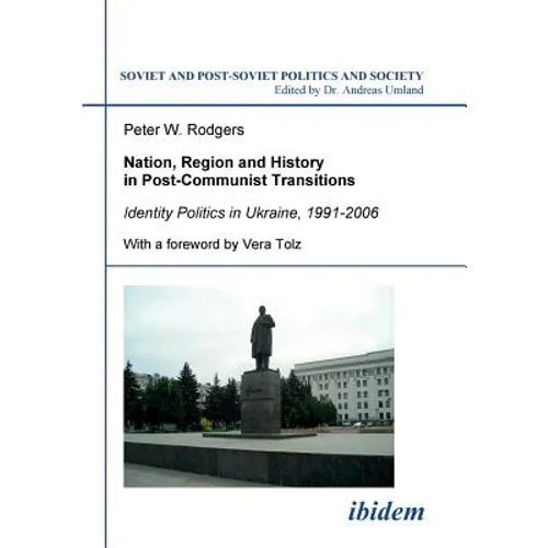 Nation, Region and History in Post-Communist Transitions. Identity Politics in Ukraine, 1991-2006